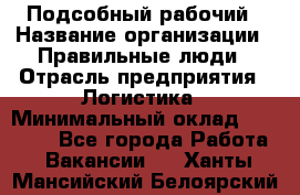 Подсобный рабочий › Название организации ­ Правильные люди › Отрасль предприятия ­ Логистика › Минимальный оклад ­ 30 000 - Все города Работа » Вакансии   . Ханты-Мансийский,Белоярский г.